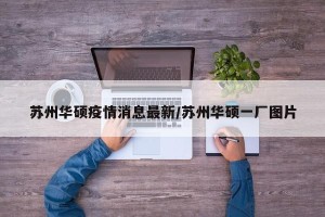 苏州华硕疫情消息最新/苏州华硕一厂图片