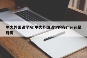 中大外国语学院:中大外国语学院在广州还是珠海